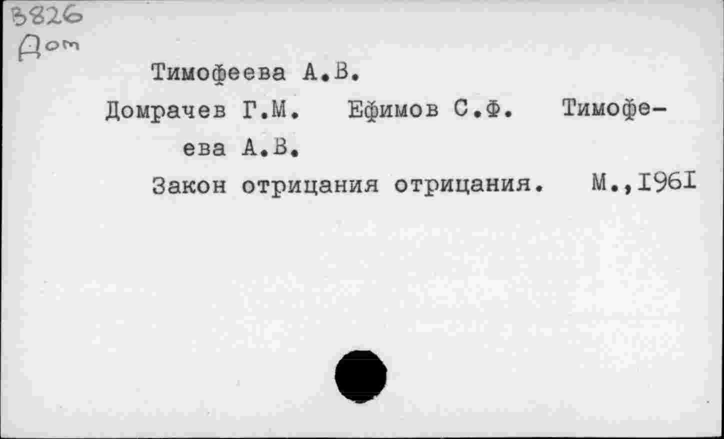 ﻿3«2<о
pom
Тимофеева А.В.
Домрачев Г.М. Ефимов С.Ф. Тимофеева А.В,
Закон отрицания отрицания. М.,1961